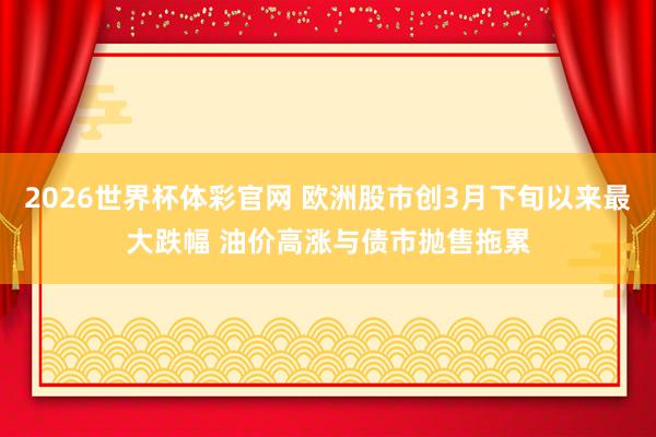 2026世界杯体彩官网 欧洲股市创3月下旬以来最大跌幅 油价高涨与债市抛售拖累