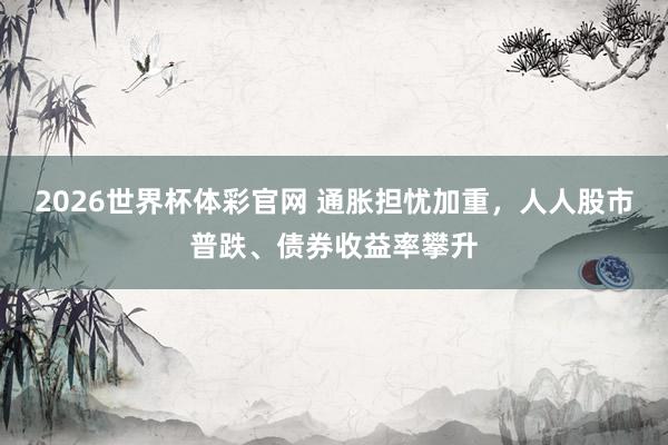 2026世界杯体彩官网 通胀担忧加重，人人股市普跌、债券收益率攀升
