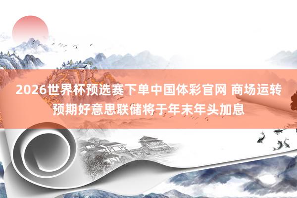 2026世界杯预选赛下单中国体彩官网 商场运转预期好意思联储将于年末年头加息