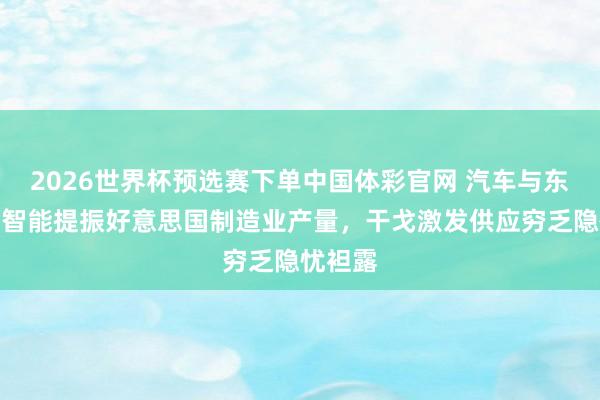 2026世界杯预选赛下单中国体彩官网 汽车与东谈主工智能提振好意思国制造业产量，干戈激发供应穷乏隐忧袒露