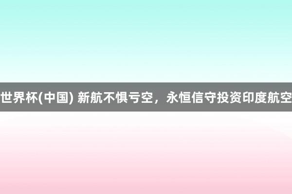 世界杯(中国) 新航不惧亏空，永恒信守投资印度航空
