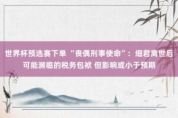 世界杯预选赛下单 “丧偶刑事使命”：细君离世后可能濒临的税务包袱 但影响或小于预期