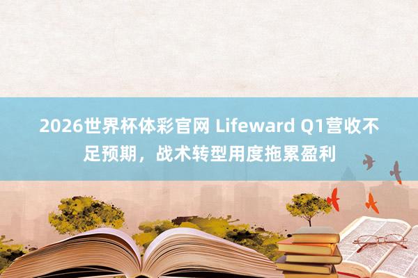2026世界杯体彩官网 Lifeward Q1营收不足预期，战术转型用度拖累盈利