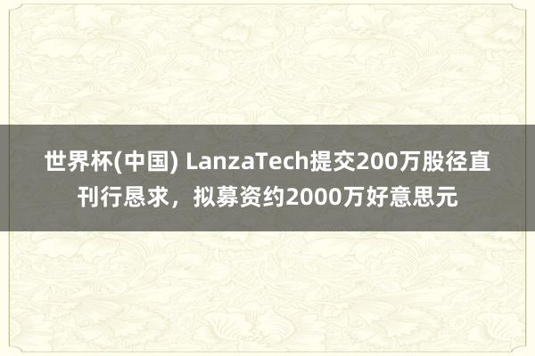 世界杯(中国) LanzaTech提交200万股径直刊行恳求，拟募资约2000万好意思元