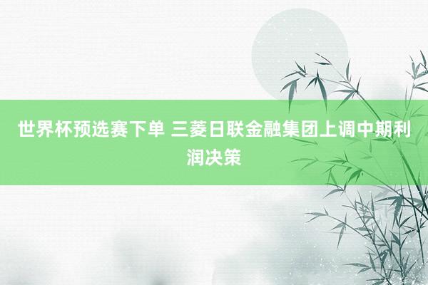 世界杯预选赛下单 三菱日联金融集团上调中期利润决策