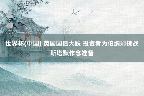 世界杯(中国) 英国国债大跌 投资者为伯纳姆挑战斯塔默作念准备