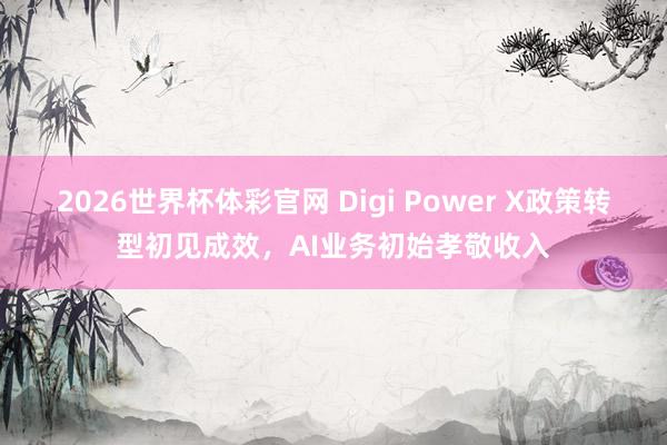 2026世界杯体彩官网 Digi Power X政策转型初见成效，AI业务初始孝敬收入