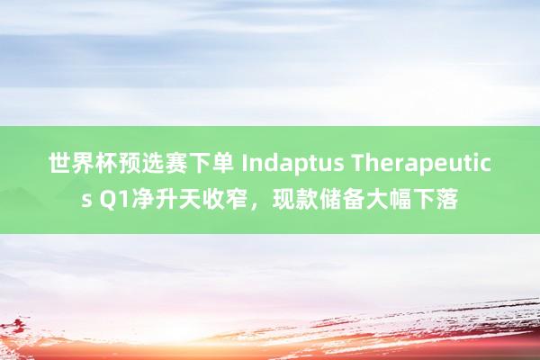 世界杯预选赛下单 Indaptus Therapeutics Q1净升天收窄，现款储备大幅下落