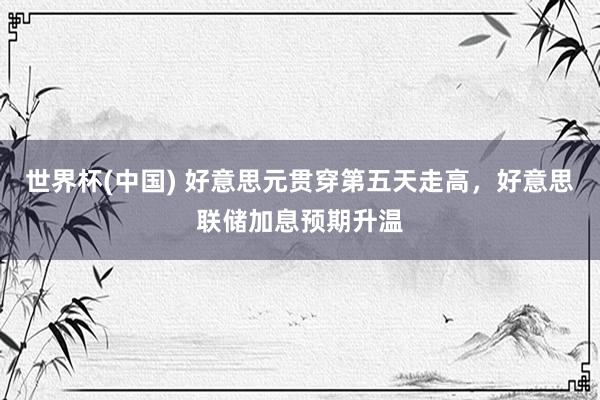 世界杯(中国) 好意思元贯穿第五天走高，好意思联储加息预期升温