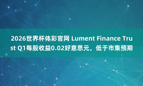 2026世界杯体彩官网 Lument Finance Trust Q1每股收益0.02好意思元，低于市集预期