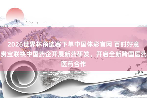 2026世界杯预选赛下单中国体彩官网 百时好意思施贵宝联袂中国药企开展新药研发，开启全新跨国医药合作