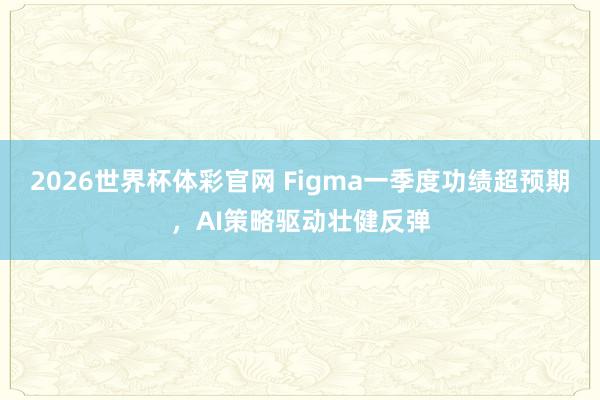 2026世界杯体彩官网 Figma一季度功绩超预期，AI策略驱动壮健反弹