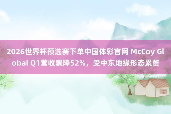 2026世界杯预选赛下单中国体彩官网 McCoy Global Q1营收骤降52%，受中东地缘形态累赘