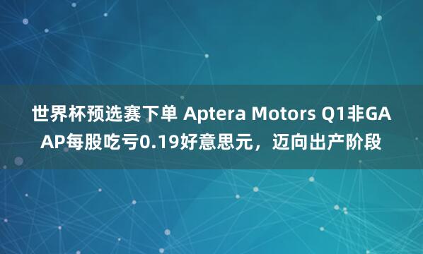 世界杯预选赛下单 Aptera Motors Q1非GAAP每股吃亏0.19好意思元，迈向出产阶段