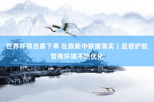 世界杯预选赛下单 在鼎新中狠握落实丨监督护航营商环境不绝优化