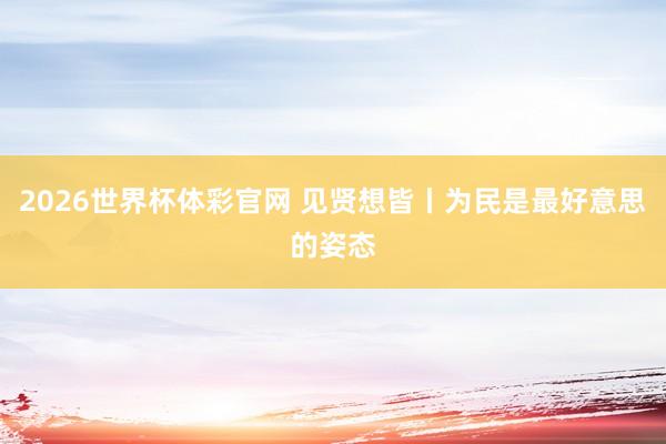 2026世界杯体彩官网 见贤想皆丨为民是最好意思的姿态