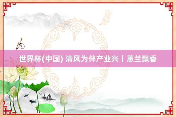 世界杯(中国) 清风为伴产业兴丨蕙兰飘香