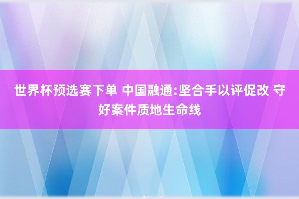 世界杯预选赛下单 中国融通:坚合手以评促改 守好案件质地生命线