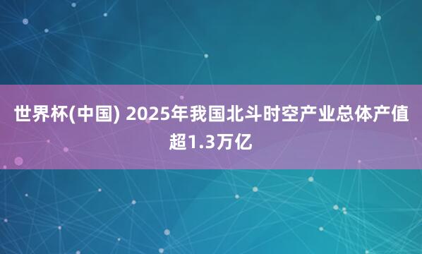 世界杯(中国) 2025年我国北斗时空产业总体产值超1.3万亿