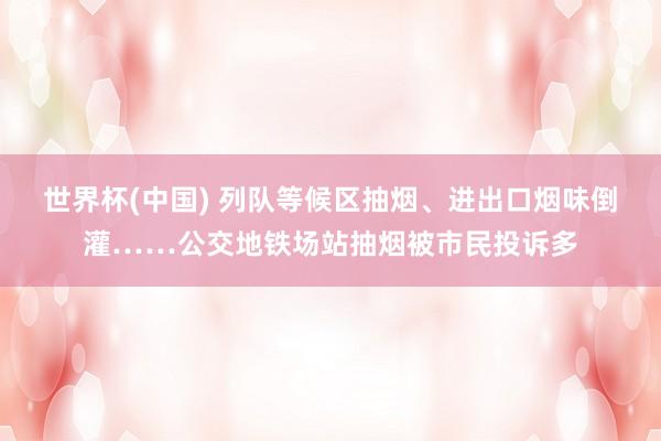 世界杯(中国) 列队等候区抽烟、进出口烟味倒灌……公交地铁场站抽烟被市民投诉多