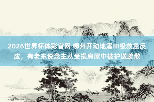 2026世界杯体彩官网 柳州开动地震Ⅲ级救急反应，有老东说念主从受损房屋中被护送疏散