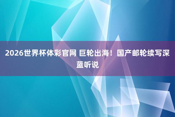 2026世界杯体彩官网 巨轮出海！国产邮轮续写深蓝听说