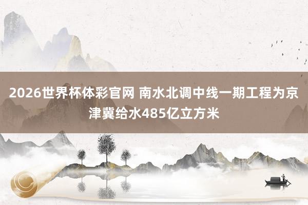 2026世界杯体彩官网 南水北调中线一期工程为京津冀给水485亿立方米