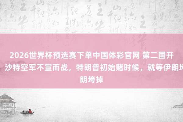 2026世界杯预选赛下单中国体彩官网 第二国开火，沙特空军不宣而战，特朗普初始赌时候，就等伊朗垮掉