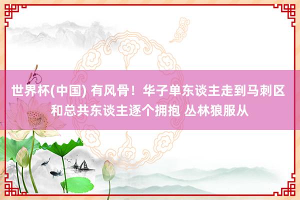 世界杯(中国) 有风骨！华子单东谈主走到马刺区 和总共东谈主逐个拥抱 丛林狼服从