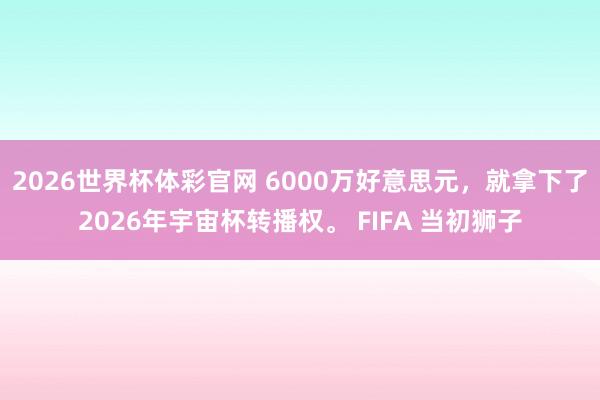 2026世界杯体彩官网 6000万好意思元，就拿下了2026年宇宙杯转播权。 FIFA 当初狮子