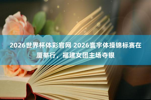 2026世界杯体彩官网 2026寰宇体操锦标赛在厦举行，福建女团主场夺银