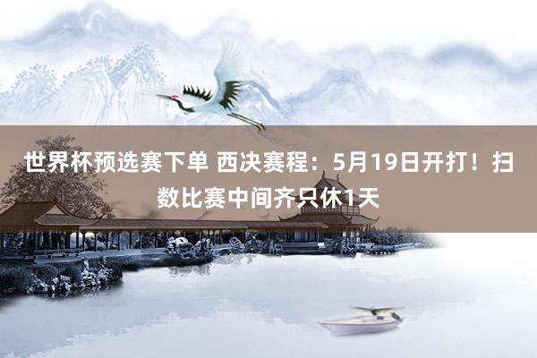 世界杯预选赛下单 西决赛程：5月19日开打！扫数比赛中间齐只休1天