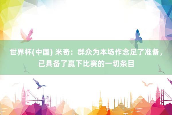 世界杯(中国) 米奇：群众为本场作念足了准备，已具备了赢下比赛的一切条目