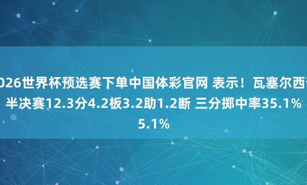 2026世界杯预选赛下单中国体彩官网 表示！瓦塞尔西部半决赛12.3分4.2板3.2助1.2断 三分掷中率35.1%