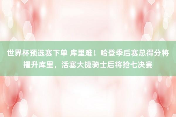 世界杯预选赛下单 库里难！哈登季后赛总得分将擢升库里，活塞大捷骑士后将抢七决赛