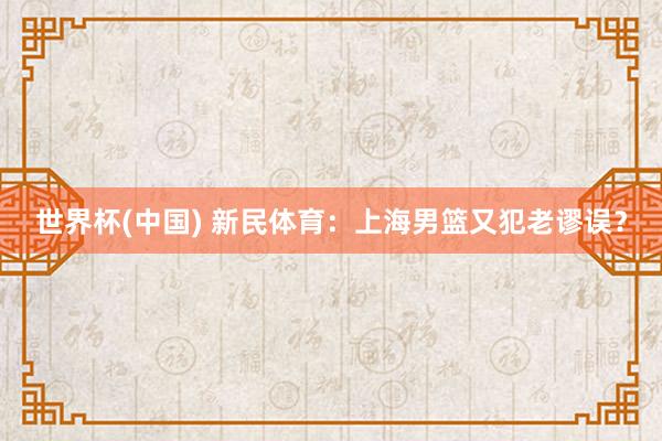 世界杯(中国) 新民体育：上海男篮又犯老谬误？