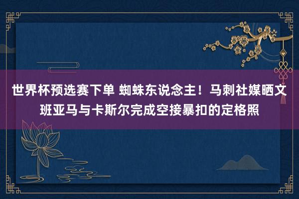 世界杯预选赛下单 蜘蛛东说念主！马刺社媒晒文班亚马与卡斯尔完成空接暴扣的定格照