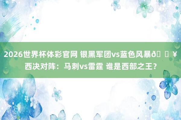 2026世界杯体彩官网 银黑军团vs蓝色风暴💥西决对阵：马刺vs雷霆 谁是西部之王？