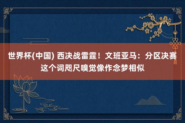世界杯(中国) 西决战雷霆！文班亚马：分区决赛这个词咫尺嗅觉像作念梦相似