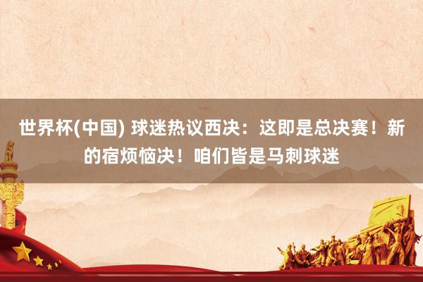 世界杯(中国) 球迷热议西决：这即是总决赛！新的宿烦恼决！咱们皆是马刺球迷