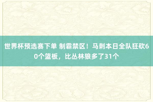 世界杯预选赛下单 制霸禁区！马刺本日全队狂砍60个篮板，比丛林狼多了31个