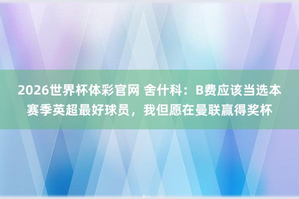 2026世界杯体彩官网 舍什科：B费应该当选本赛季英超最好球员，我但愿在曼联赢得奖杯