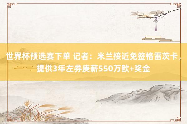 世界杯预选赛下单 记者：米兰接近免签格雷茨卡，提供3年左券庚薪550万欧+奖金