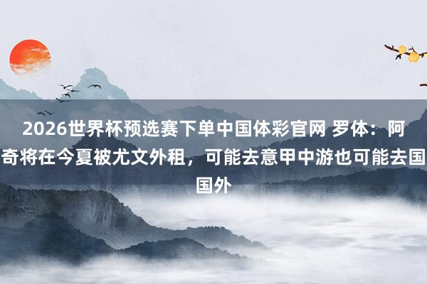 2026世界杯预选赛下单中国体彩官网 罗体：阿季奇将在今夏被尤文外租，可能去意甲中游也可能去国外