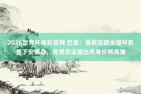 2026世界杯体彩官网 巴里：曼联应辞全国杯前签下安德森，若球员证据出色身价将高潮