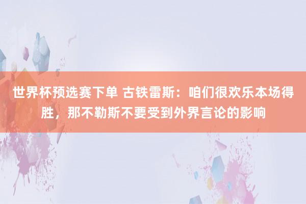 世界杯预选赛下单 古铁雷斯：咱们很欢乐本场得胜，那不勒斯不要受到外界言论的影响