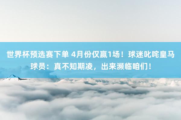 世界杯预选赛下单 4月份仅赢1场！球迷叱咤皇马球员：真不知期凌，出来濒临咱们！
