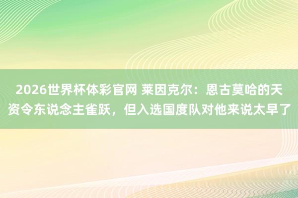 2026世界杯体彩官网 莱因克尔：恩古莫哈的天资令东说念主雀跃，但入选国度队对他来说太早了