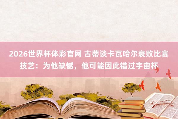 2026世界杯体彩官网 古蒂谈卡瓦哈尔衰败比赛技艺：为他缺憾，他可能因此错过宇宙杯