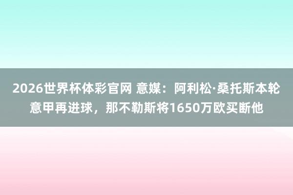 2026世界杯体彩官网 意媒：阿利松·桑托斯本轮意甲再进球，那不勒斯将1650万欧买断他